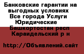 Банковские гарантии на выгодных условиях - Все города Услуги » Юридические   . Башкортостан респ.,Караидельский р-н